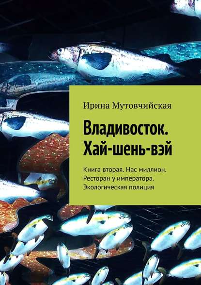 Владивосток. Хай-шень-вэй. Книга вторая. Нас миллион. Ресторан у императора. Экологическая полиция - Ирина Мутовчийская