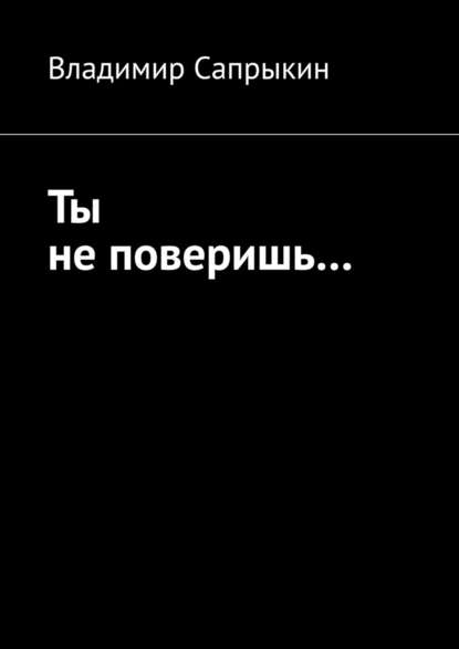 Ты не поверишь… Прозаические миниатюры — Владимир Сапрыкин