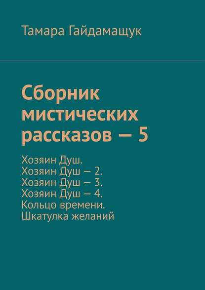 Сборник мистических рассказов – 5. Хозяин Душ. Хозяин Душ – 2. Хозяин Душ – 3. Хозяин Душ – 4. Кольцо времени. Шкатулка желаний - Тамара Гайдамащук