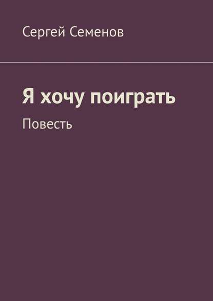 Я хочу поиграть. Повесть - Сергей Семенов