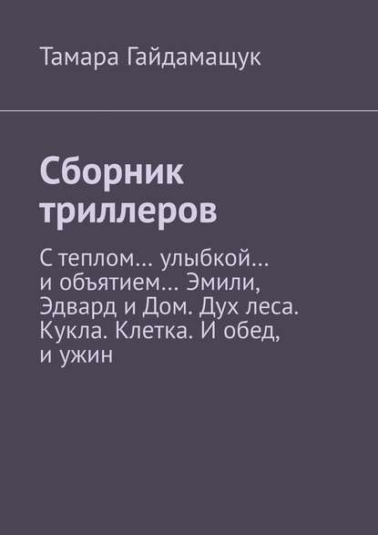 Сборник триллеров. С теплом… улыбкой… и объятием… Эмили, Эдвард и Дом. Дух леса. Кукла. Клетка. И обед, и ужин - Тамара Гайдамащук