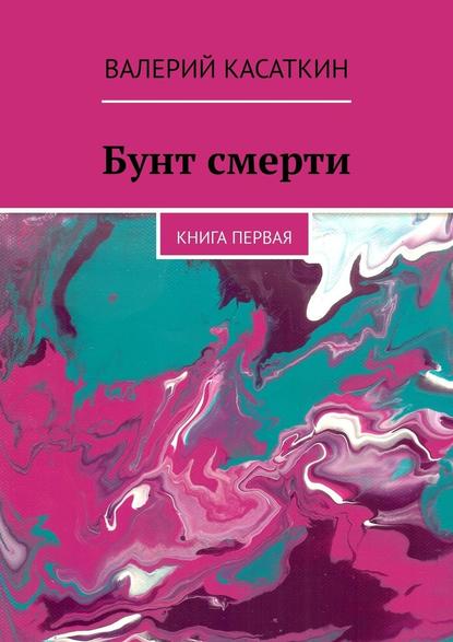 Бунт смерти. Книга первая - Валерий Касаткин