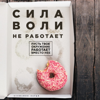 Сила воли не работает. Пусть твое окружение работает вместо нее - Бенжамин Харди