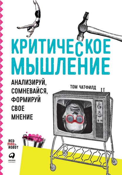 Критическое мышление. Анализируй, сомневайся, формируй свое мнение - Том Чатфилд