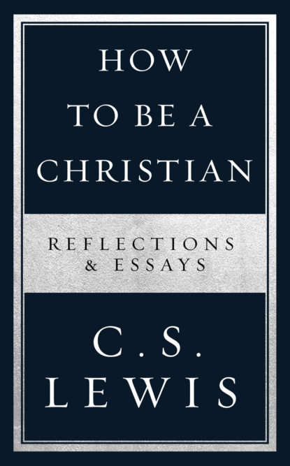 How to Be a Christian: Reflections & Essays - Клайв Стейплз Льюис