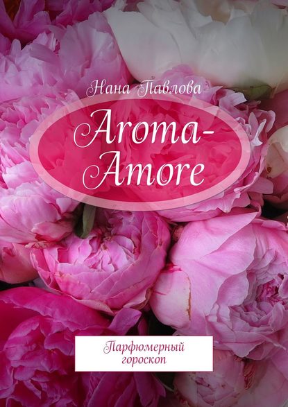 Aroma-Amore. Парфюмерный гороскоп — Нана Павлова