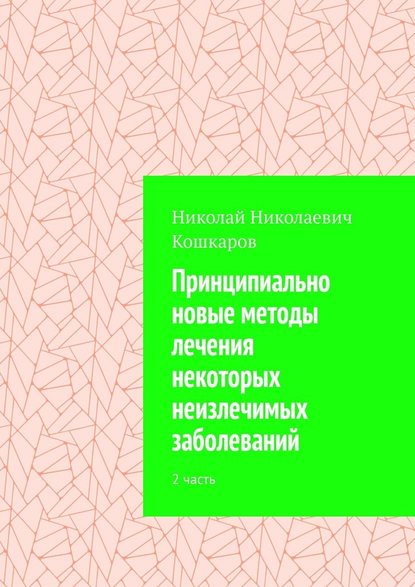 Принципиально новые методы лечения некоторых неизлечимых заболеваний. 2 часть — Николай Николаевич Кошкаров