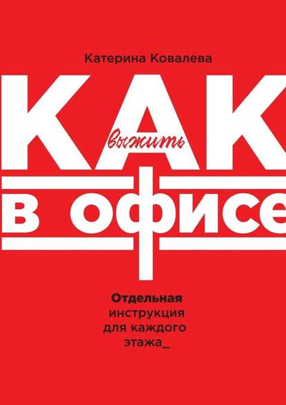 Как выжить в офисе. Отдельная инструкция для каждого этажа - Катерина Ковалева