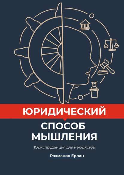 Юридический способ мышления. Юриспруденция для неюристов - Ерлан Уринбекович Рахманов