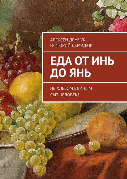 Еда от Инь до Янь. Не хлебом единым сыт человек! - Алексей Михайлович Демчук