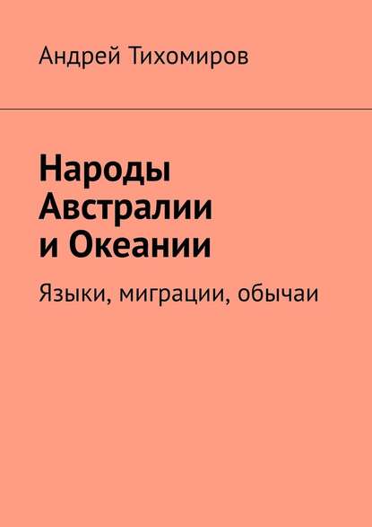 Народы Австралии и Океании. Языки, миграции, обычаи - Андрей Тихомиров