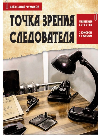 Точка зрения следователя. Жизненный детектив с юмором и ужасом — Александр Чумаков