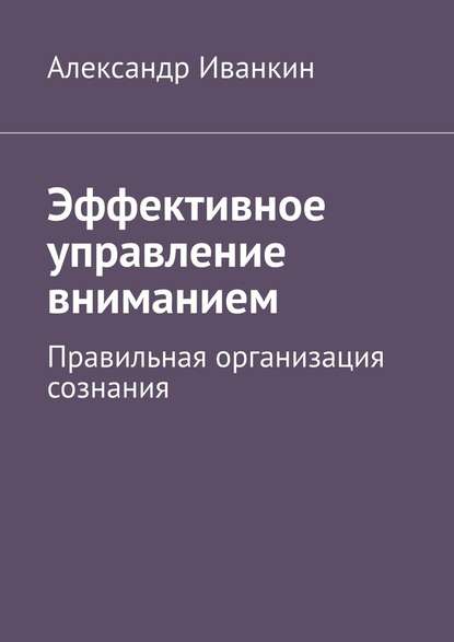 Эффективное управление вниманием. Правильная организация сознания - Александр Иванкин