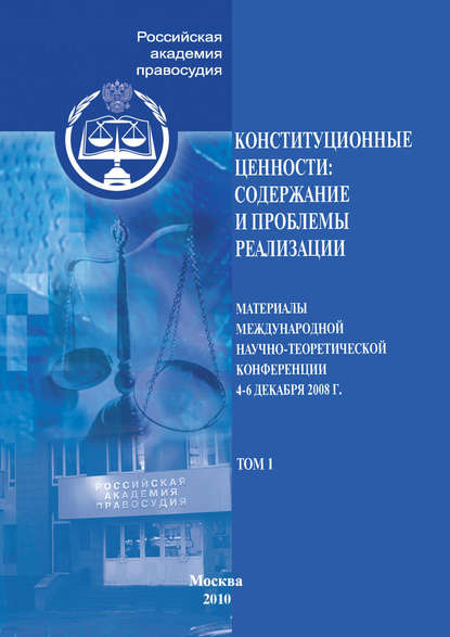 Конституционные ценности: содержание и проблемы реализации. Материалы Международной научно-теоретической конференции 4–6 декабря 2008 г. Том 1 — Сборник статей