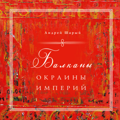 Балканы: окраины империй — Андрей Шарый