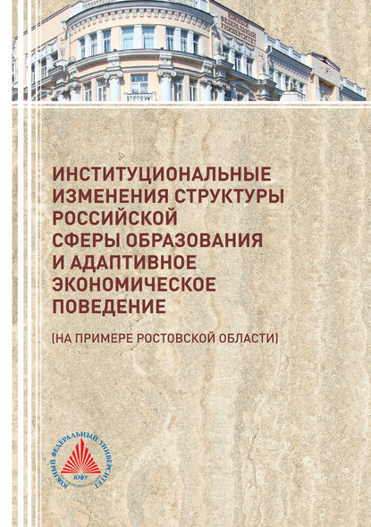 Институциональные изменения структуры российской сферы образования и адаптивное экономическое поведение (на примере Ростовской области) - Коллектив авторов