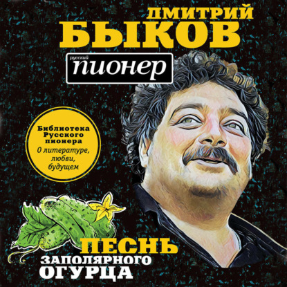 Песнь заполярного огурца. О литературе, любви, будущем - Дмитрий Быков