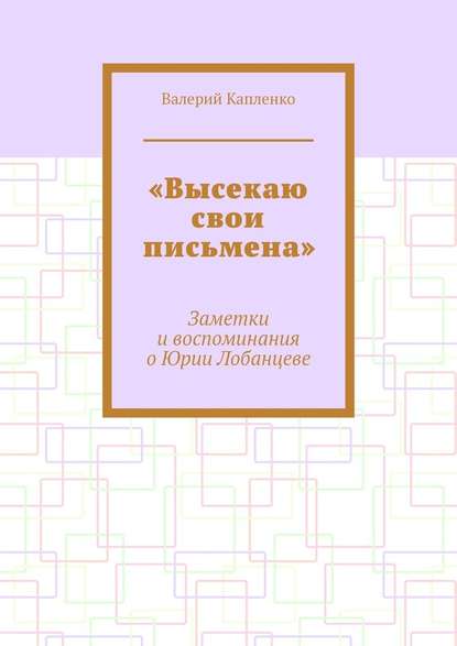 «Высекаю свои письмена». Заметки и воспоминания о Юрии Лобанцеве - Валерий Капленко