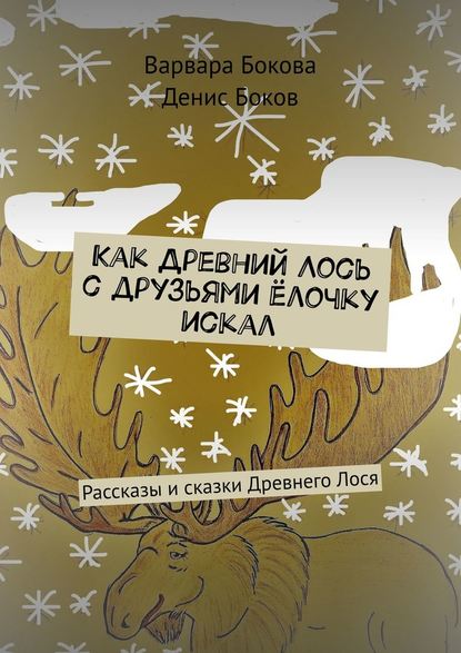 Как Древний Лось с друзьями ёлочку искал. Рассказы и сказки Древнего Лося - Варвара Владимировна Бокова