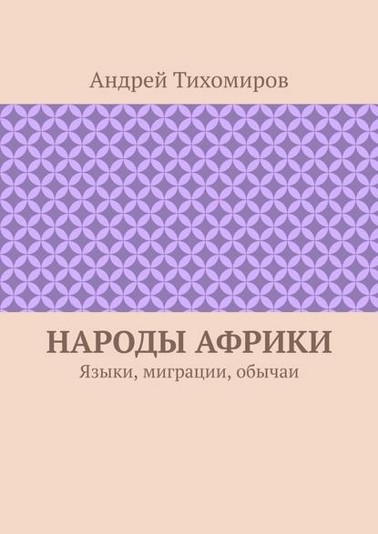 Народы Африки. Языки, миграции, обычаи - Андрей Тихомиров