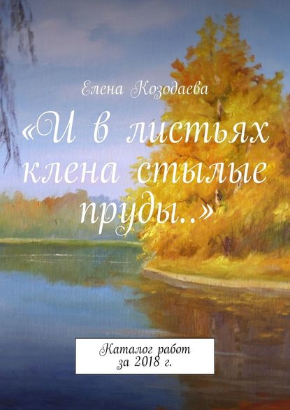 «И в листьях клена стылые пруды…». Каталог работ за 2018 г. — Елена Козодаева