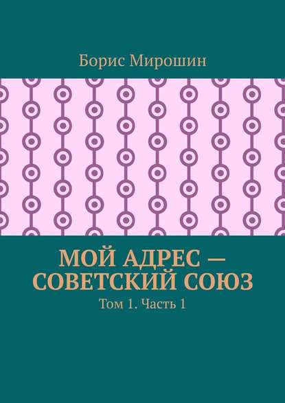 Мой адрес – Советский Союз. Том 1. Часть 1 - Борис Мирошин