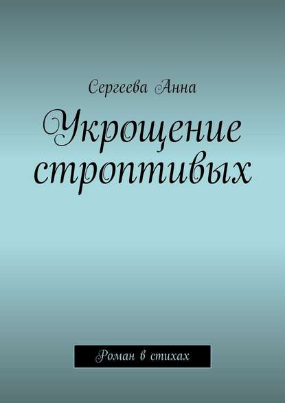 Укрощение строптивых. Роман в стихах - Сергеева Анна