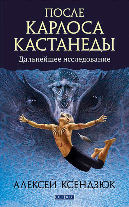 После Карлоса Кастанеды. Дальнейшие исследования - Алексей Ксендзюк