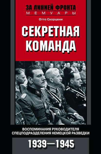 Секретная команда. Воспоминания руководителя спецподразделения немецкой разведки. 1939—1945 - Отто Скорцени