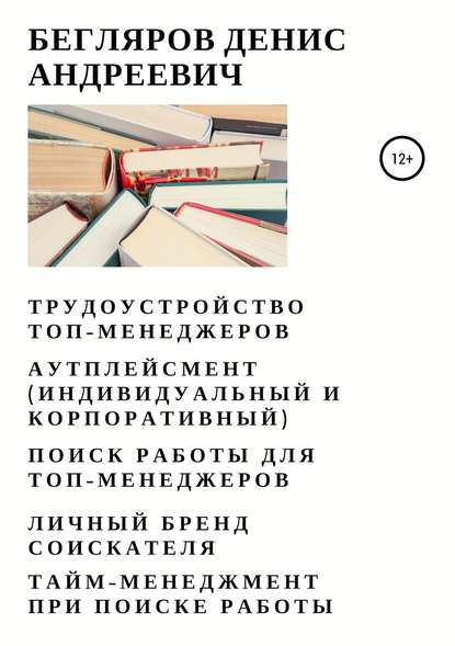 Трудоустройство топ-менеджеров. Аутплейсмент (индивидуальный и корпоративный). Поиск работы для топ-менеджеров. Личный бренд соискателя. Тайм-менеджмент при поиске работы - Денис Андреевич Бегляров