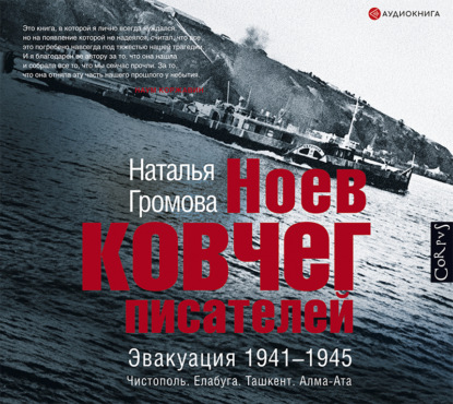 Ноев ковчег писателей. Эвакуация 1941–1945. Чистополь. Елабуга. Ташкент. Алма-Ата - Наталья Громова