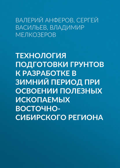 Технология подготовки грунтов к разработке в зимний период при освоении полезных ископаемых Восточно-Сибирского региона - Владимир Мелкозеров