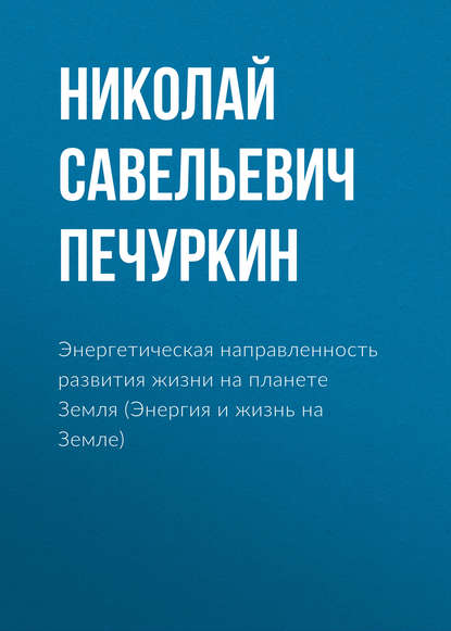 Энергетическая направленность развития жизни на планете Земля (Энергия и жизнь на Земле) - Николай Савельевич Печуркин