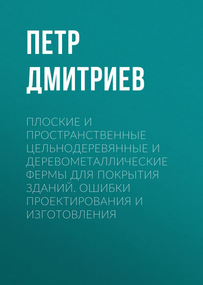 Плоские и пространственные цельнодеревянные и деревометаллические фермы для покрытия зданий. Ошибки проектирования и изготовления - Петр Дмитриев