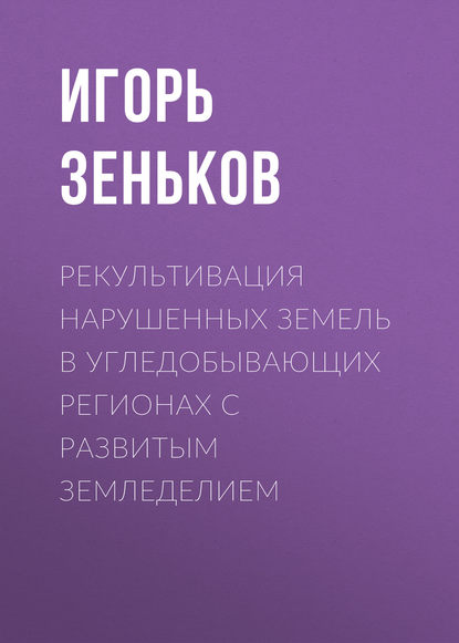 Рекультивация нарушенных земель в угледобывающих регионах с развитым земледелием - И. В. Зеньков