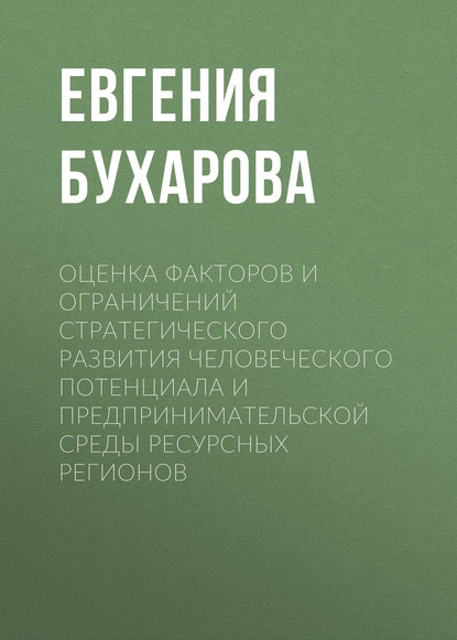 Оценка факторов и ограничений стратегического развития человеческого потенциала и предпринимательской среды ресурсных регионов - Е. Б. Бухарова