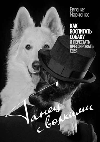 Танец с волками. Как воспитать собаку и перестать дрессировать себя — Евгения Марченко