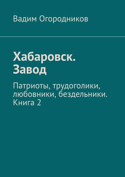 Хабаровск. Завод. Патриоты, трудоголики, любовники, бездельники. Книга 2 - Вадим Огородников