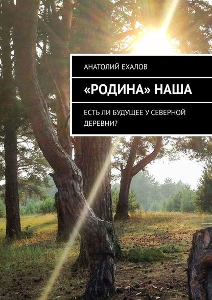 «Родина» наша. Есть ли будущее у северной деревни? - Анатолий Ехалов