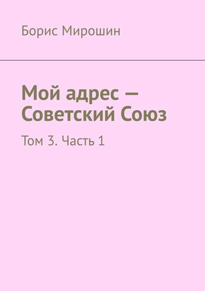 Мой адрес – Советский Союз. Том 3. Часть 1 - Борис Мирошин