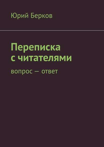 Переписка с читателями. Вопрос – ответ — Юрий Берков