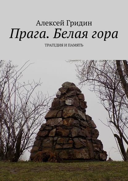 Прага. Белая гора. Трагедия и память - Алексей Гридин