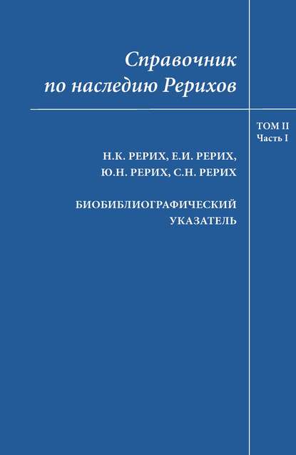 Справочник по наследию Рерихов. Том II, часть I. Н.К.Рерих, Е.И.Рерих, Ю.Н.Рерих, С.Н.Рерих. Биобиблиографический указатель - Коллектив авторов