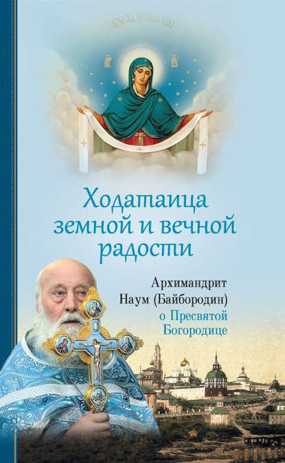 Ходатаица земной и вечной радости: О Пресвятой Богородице - архимандрит Наум (Байбородин)