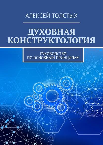 Духовная Конструктология. Руководство по основным принципам — Алексей Толстых