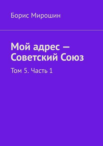 Мой адрес – Советский Союз. Том 5. Часть 1 - Борис Мирошин