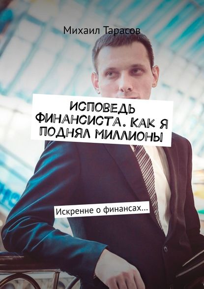 Исповедь финансиста. Как я поднял миллионы. Искренне о финансах… - Михаил Тарасов