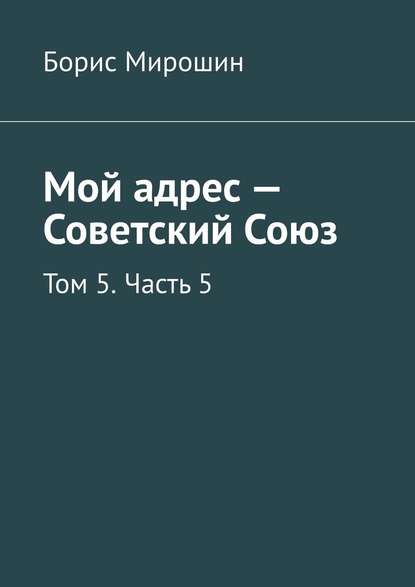 Мой адрес – Советский Союз. Том 5. Часть 5 - Борис Мирошин