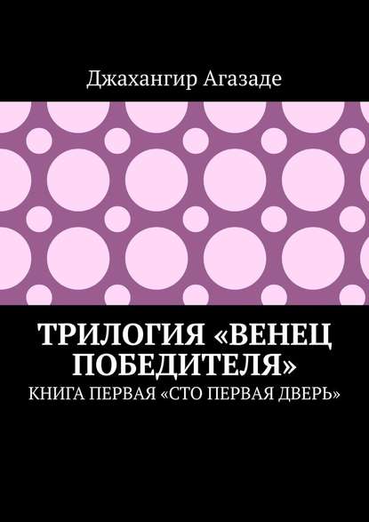 Трилогия «Венец победителя». Книга первая «Сто первая дверь» - Джахангир Агазаде