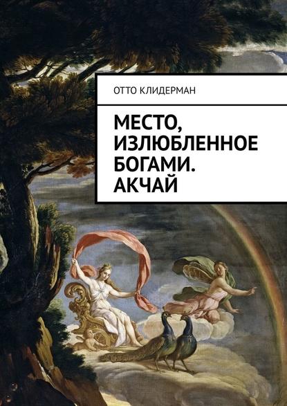 Место, излюбленное богами. Акчай - Отто Клидерман